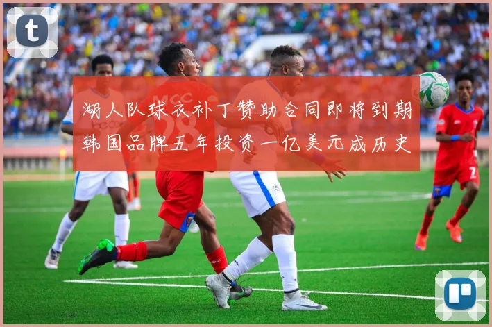 湖人队球衣补丁赞助合同即将到期韩国品牌五年投资一亿美元成历史记录