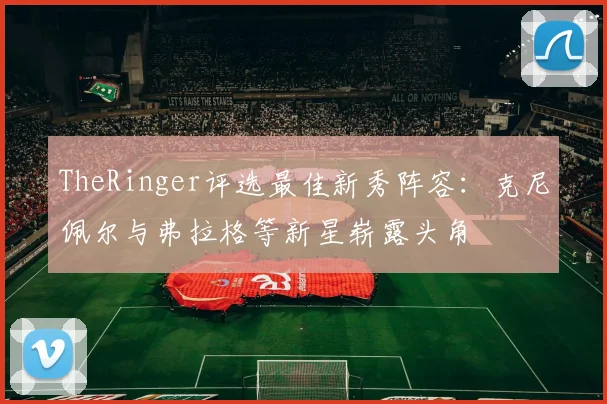 TheRinger评选最佳新秀阵容：克尼佩尔与弗拉格等新星崭露头角