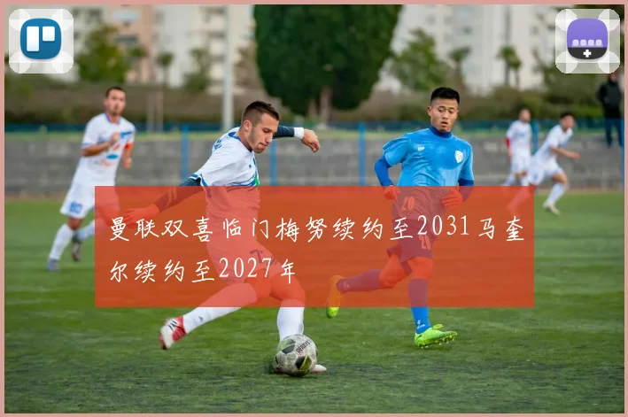 曼联双喜临门梅努续约至2031马奎尔续约至2027年