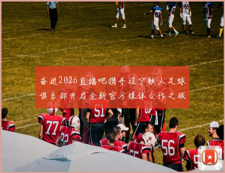 奋进2026直播吧携手辽宁铁人足球俱乐部开启全新官方媒体合作之旅