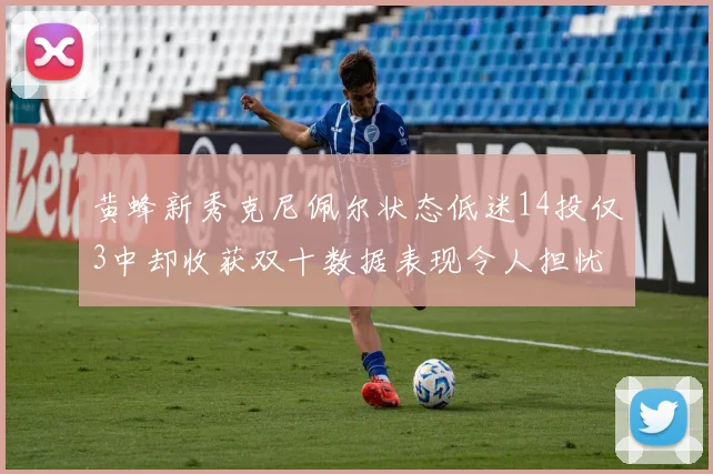 黄蜂新秀克尼佩尔状态低迷14投仅3中却收获双十数据表现令人担忧