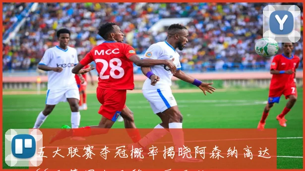五大联赛夺冠概率揭晓阿森纳高达66巴萨国米巴黎几乎无敌