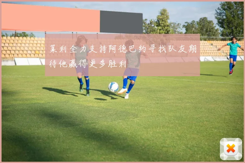 莱利全力支持阿德巴约寻找队友期待他赢得更多胜利