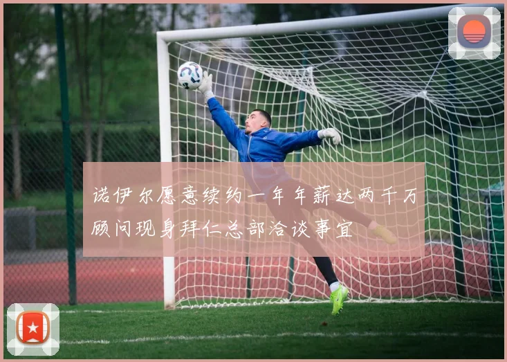 诺伊尔愿意续约一年年薪达两千万顾问现身拜仁总部洽谈事宜