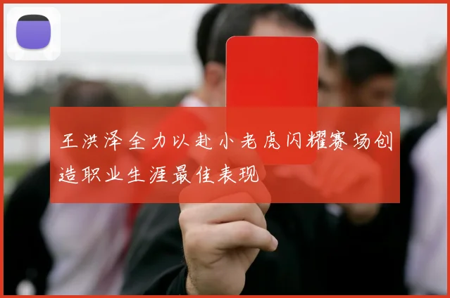 王洪泽全力以赴小老虎闪耀赛场创造职业生涯最佳表现