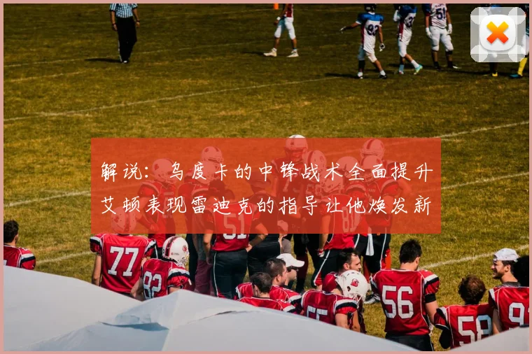 解说：乌度卡的中锋战术全面提升艾顿表现雷迪克的指导让他焕发新生