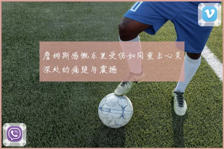 詹姆斯感慨东里受伤如同重击心灵深处的痛楚与震撼