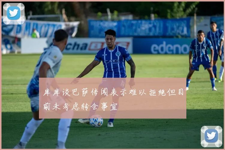 库库谈巴萨传闻表示难以拒绝但目前未考虑转会事宜