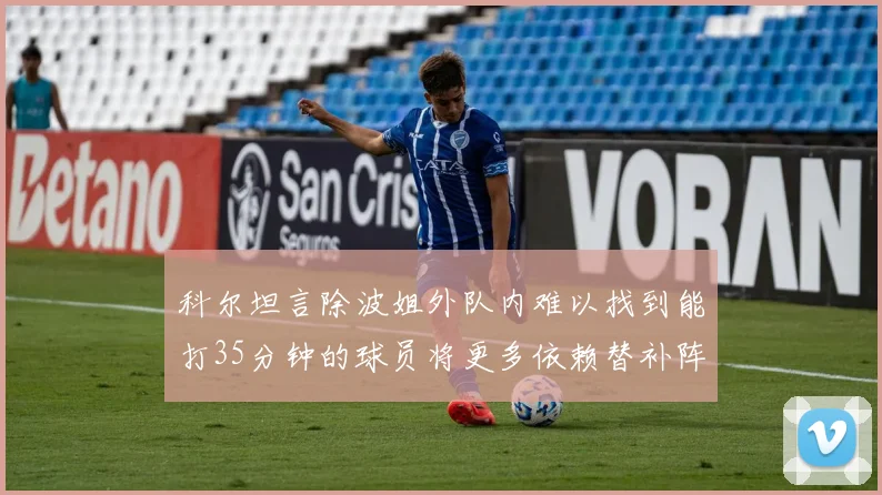 科尔坦言除波姐外队内难以找到能打35分钟的球员将更多依赖替补阵容