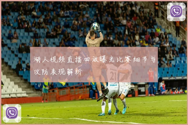 湖人视频直播回放曝光比赛细节与攻防表现解析